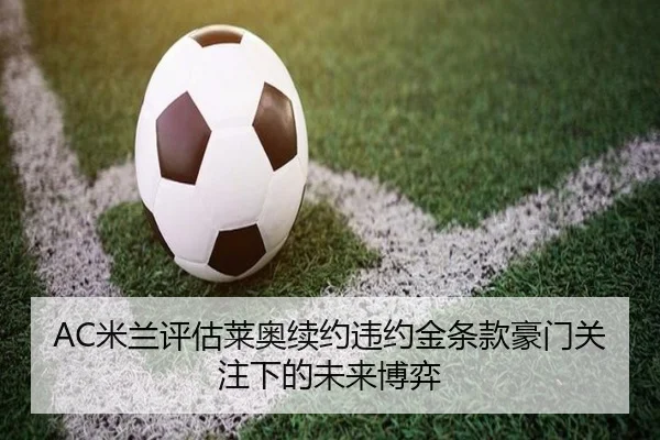 AC米兰评估莱奥续约违约金条款豪门关注下的未来博弈