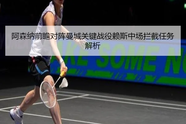阿森纳前瞻对阵曼城关键战役赖斯中场拦截任务解析