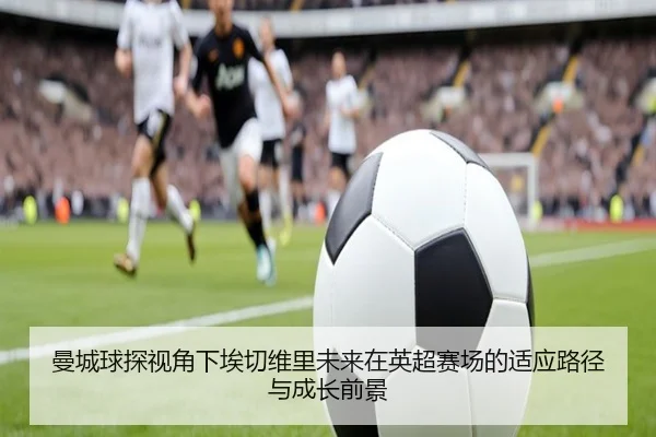 曼城球探视角下埃切维里未来在英超赛场的适应路径与成长前景