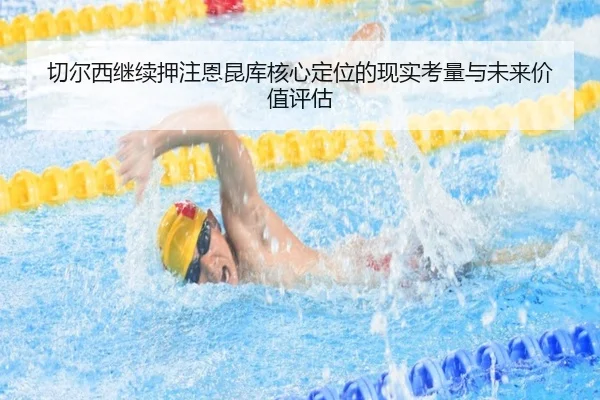 切尔西继续押注恩昆库核心定位的现实考量与未来价值评估