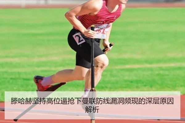 滕哈赫坚持高位逼抢下曼联防线漏洞频现的深层原因解析
