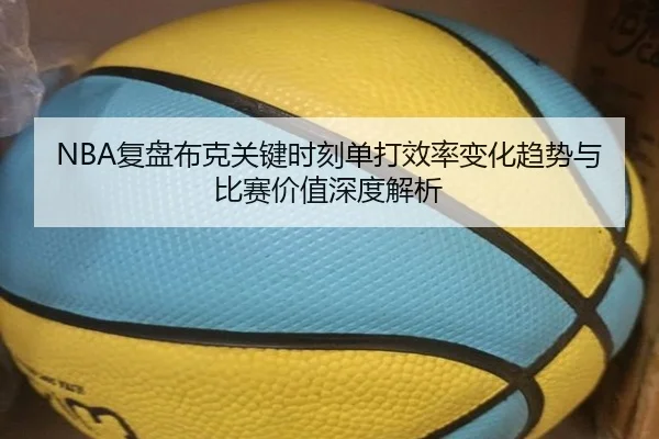 NBA复盘布克关键时刻单打效率变化趋势与比赛价值深度解析