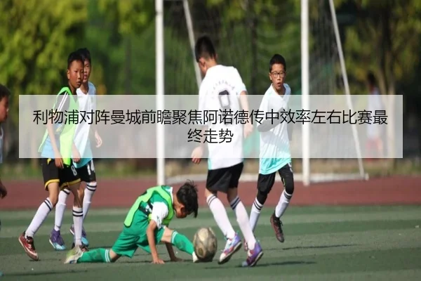 利物浦对阵曼城前瞻聚焦阿诺德传中效率左右比赛最终走势