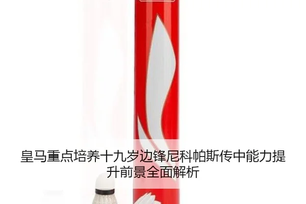 皇马重点培养十九岁边锋尼科帕斯传中能力提升前景全面解析
