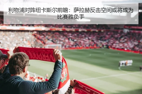 利物浦对阵纽卡斯尔前瞻：萨拉赫反击空间或将成为比赛胜负手